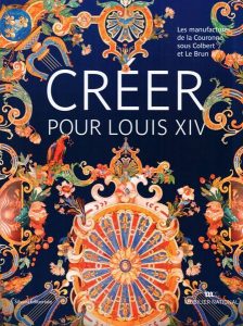 Créer pour Louis XIV Les manufactures de la Couronne sous Colbert et Le Brun. Sous la direction de Thierry Sarmant