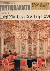 Conoscere l'antiquariato. Il mobile Luigi XIV, Luigi XV, Luigi XVI