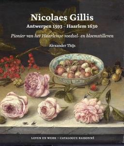 Nicolaes Gillis: Antwerpen 1593 - Haarlem 1630: Pionier van het Haarlemse voedsel- en bloemstilleven. Catalogue raisonné