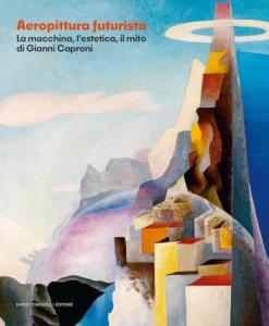 Aeropittura futurista. La macchina, l'estetica, il mito di Giovanni Caproni