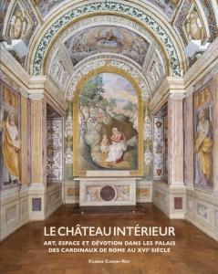 Le Château Intérieur. Art, Espace Et Dévotion Dans Les Palais Des Cardinaux de Rome Au Xvie Siècle